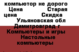 компьютор не дорого › Цена ­ 20 000 › Старая цена ­ 21 000 › Скидка ­ 1 000 - Ульяновская обл., Димитровград г. Компьютеры и игры » Настольные компьютеры   